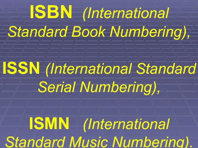 ISBN (International Standard Book Numbering), ISSN (International Standard Serial Numbering), ISMN (International Standard Music Numbering).