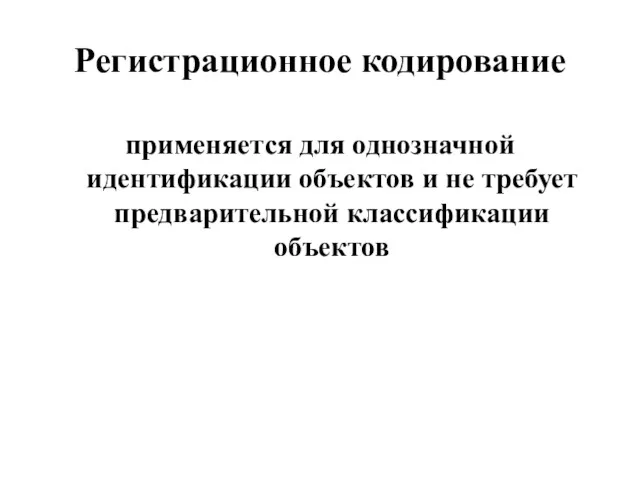 Регистрационное кодирование применяется для однозначной идентификации объектов и не требует предварительной классификации объектов