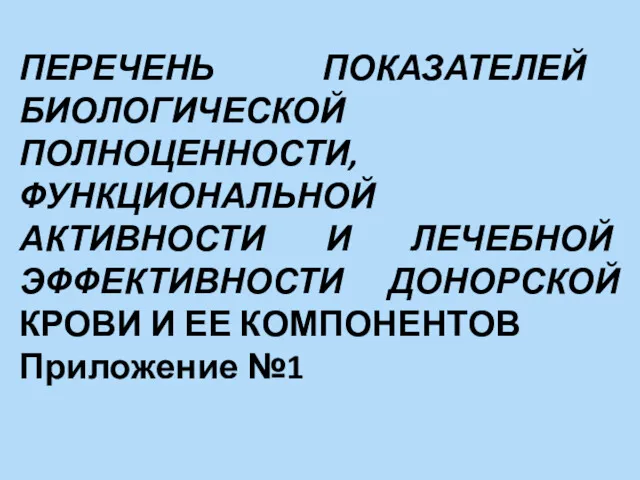 ПЕРЕЧЕНЬ ПОКАЗАТЕЛЕЙ БИОЛОГИЧЕСКОЙ ПОЛНОЦЕННОСТИ, ФУНКЦИОНАЛЬНОЙ АКТИВНОСТИ И ЛЕЧЕБНОЙ ЭФФЕКТИВНОСТИ ДОНОРСКОЙ КРОВИ И ЕЕ КОМПОНЕНТОВ Приложение №1