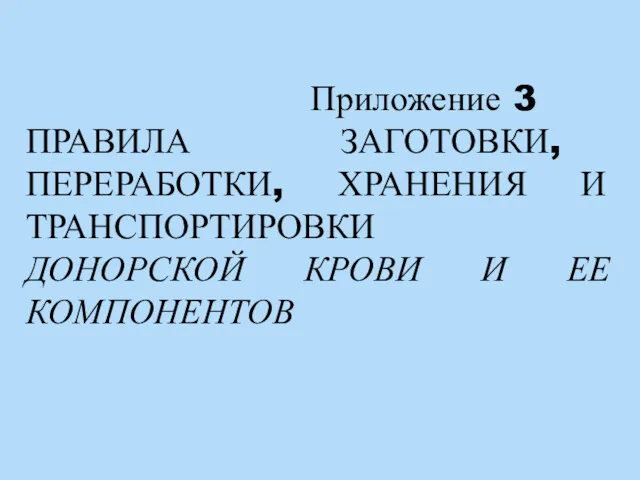 Приложение 3 ПРАВИЛА ЗАГОТОВКИ, ПЕРЕРАБОТКИ, ХРАНЕНИЯ И ТРАНСПОРТИРОВКИ ДОНОРСКОЙ КРОВИ И ЕЕ КОМПОНЕНТОВ