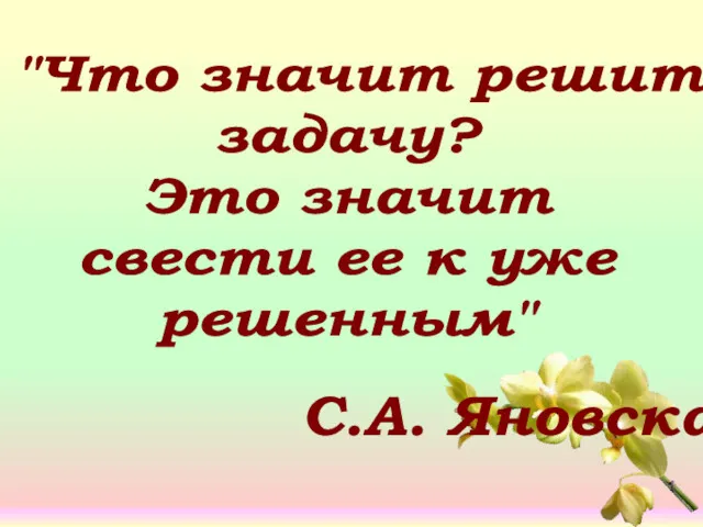 "Что значит решить задачу? Это значит свести ее к уже решенным" С.А. Яновская