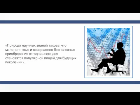 «Природа научных знаний такова, что малопонятные и совершенно бесполезные приобретения