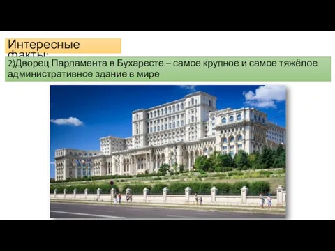 Интересные факты: 2)Дворец Парламента в Бухаресте – самое крупное и самое тяжёлое административное здание в мире