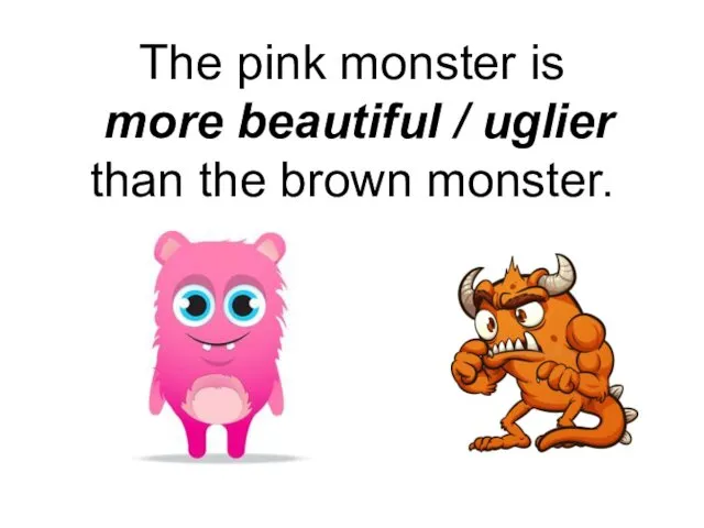 The pink monster is more beautiful / uglier than the brown monster.