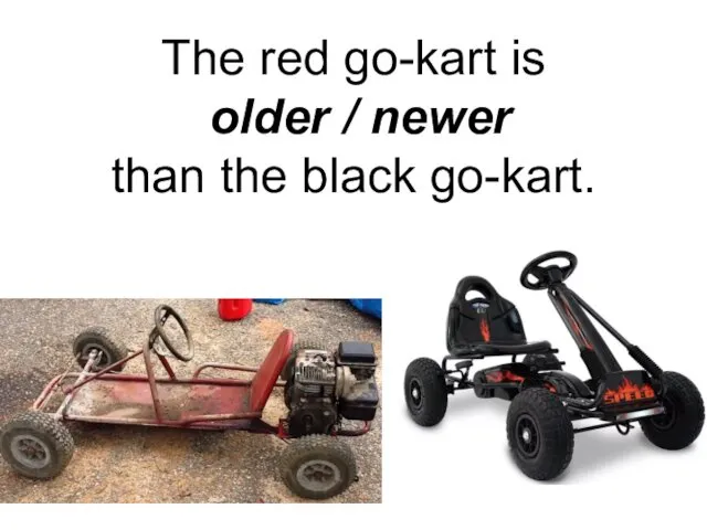 The red go-kart is older / newer than the black go-kart.