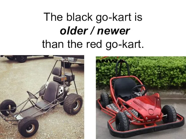 The black go-kart is older / newer than the red go-kart.