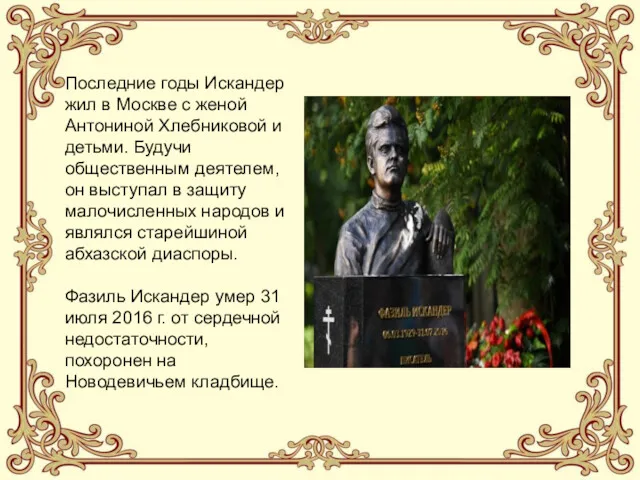 Последние годы Искандер жил в Москве с женой Антониной Хлебниковой и детьми. Будучи