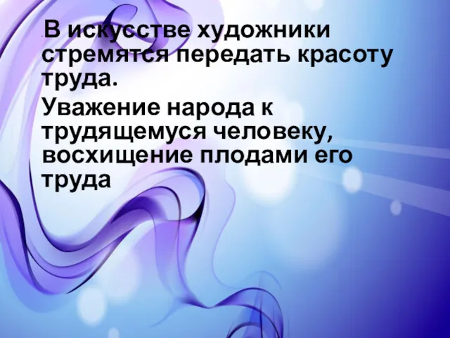 -В искусстве художники стремятся передать красоту труда. Уважение народа к трудящемуся человеку, восхищение плодами его труда