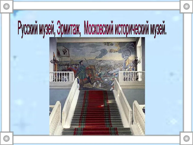 Русский музей, Эрмитаж, Московский исторический музей.