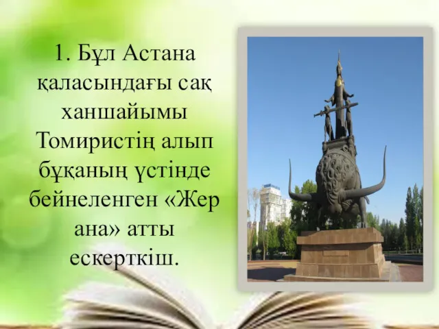 1. Бұл Астана қаласындағы сақ ханшайымы Томиристің алып бұқаның үстінде бейнеленген «Жер ана» атты ескерткіш.