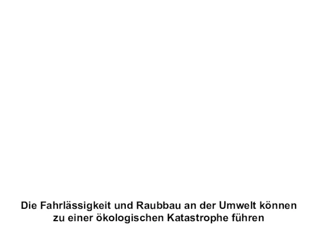 Die Fahrlässigkeit und Raubbau an der Umwelt können zu einer ökologischen Katastrophe führen