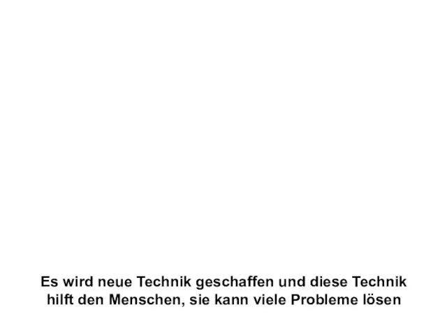 Es wird neue Technik geschaffen und diese Technik hilft den Menschen, sie kann viele Probleme lösen