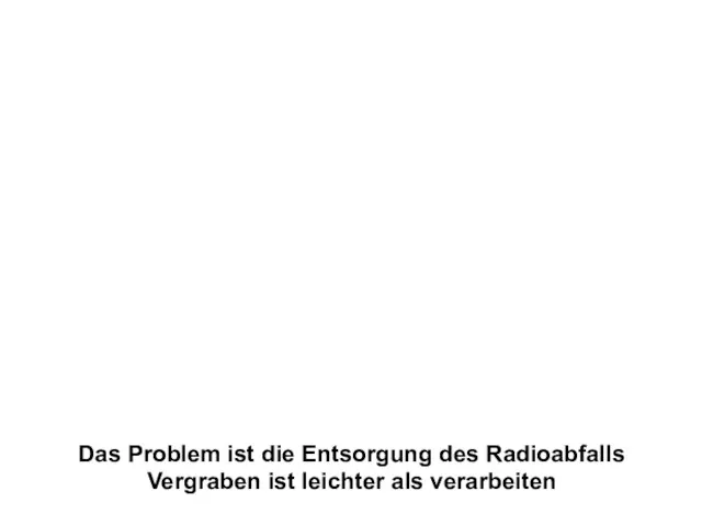 Das Problem ist die Entsorgung des Radioabfalls Vergraben ist leichter als verarbeiten