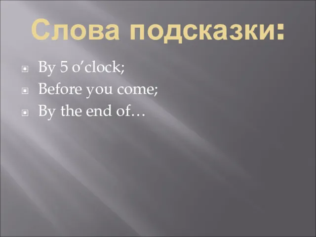 Слова подсказки: By 5 o’clock; Before you come; By the end of…