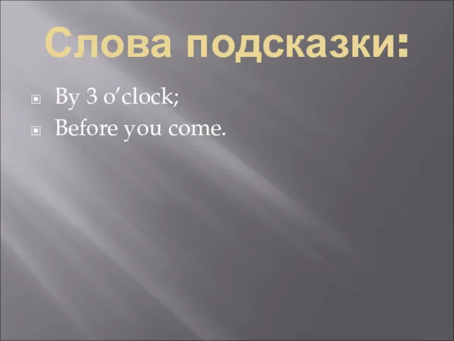 Слова подсказки: By 3 o’clock; Before you come.