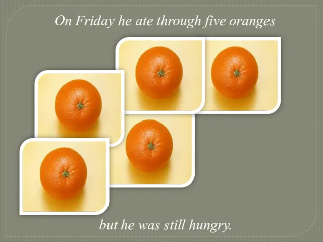 On Friday he ate through five oranges but he was still hungry.