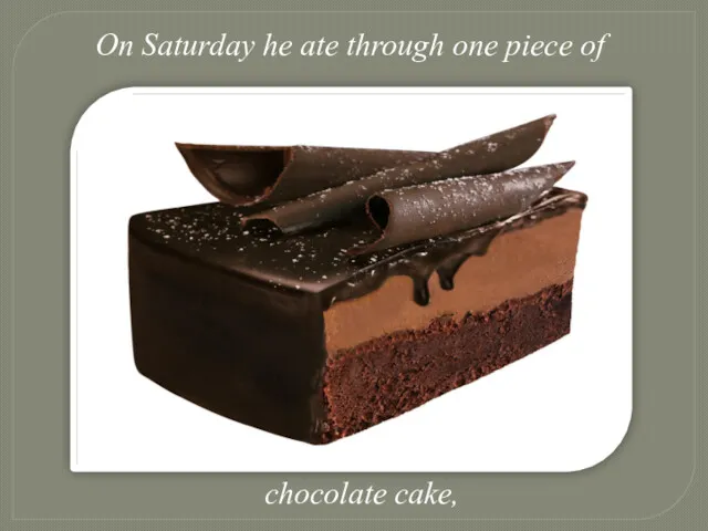 On Saturday he ate through one piece of chocolate cake,