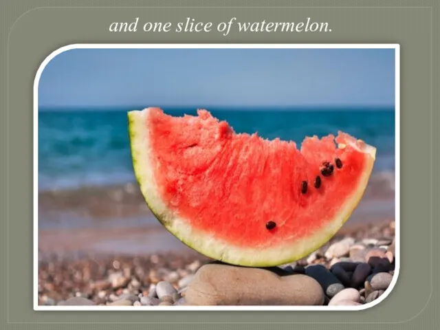 and one slice of watermelon.