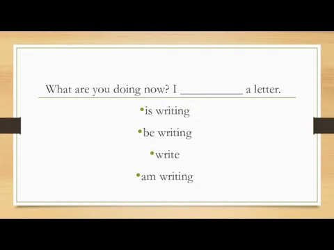 What are you doing now? I __________ a letter. is writing be writing write am writing