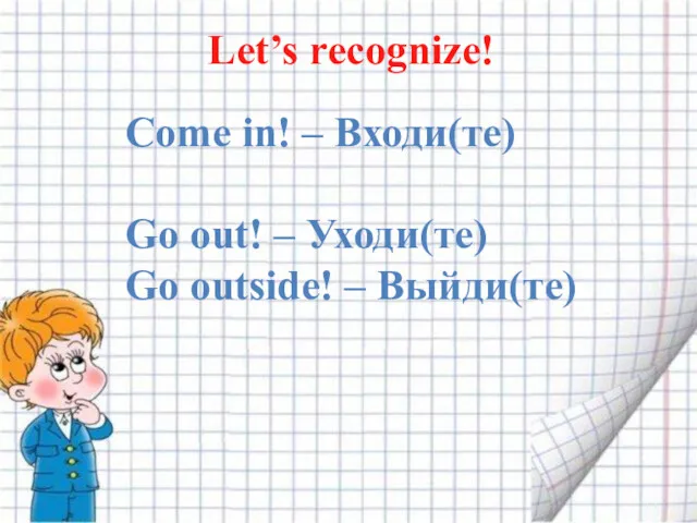 Let’s recognize! Come in! – Входи(те) Go out! – Уходи(те) Go outside! – Выйди(те)