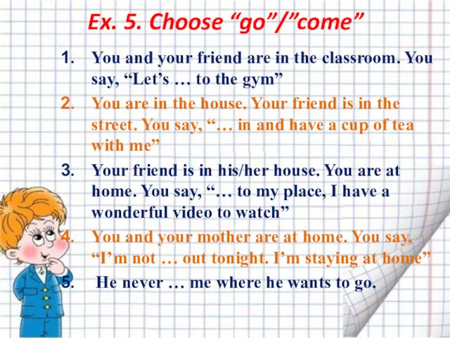 Ex. 5. Choose “go”/”come” You and your friend are in