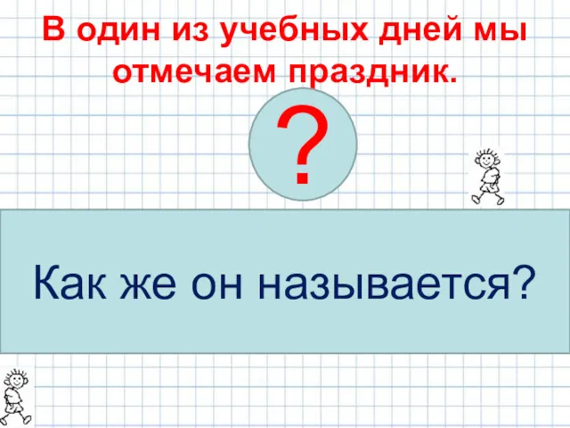 В один из учебных дней мы отмечаем праздник. Название праздника