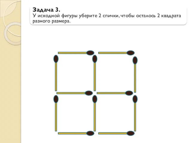 Задача 3. У исходной фигуры уберите 2 спички, чтобы осталось 2 квадрата разного размера.