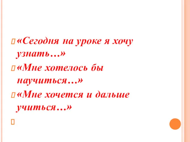 «Сегодня на уроке я хочу узнать…» «Мне хотелось бы научиться…» «Мне хочется и дальше учиться…»