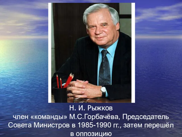 Н. И. Рыжков член «команды» М.С.Горбачёва, Председатель Совета Министров в 1985-1990 гг., затем перешёл в оппозицию