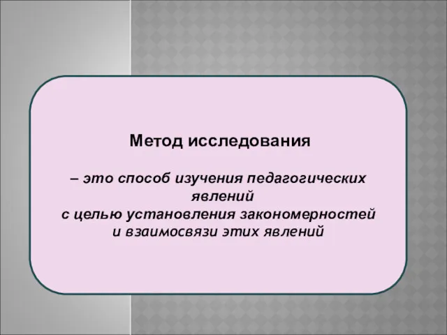 Метод исследования – это способ изучения педагогических явлений с целью установления закономерностей и взаимосвязи этих явлений