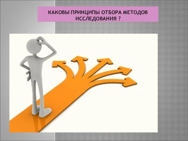 КАКОВЫ ПРИНЦИПЫ ОТБОРА МЕТОДОВ ИССЛЕДОВАНИЯ ?