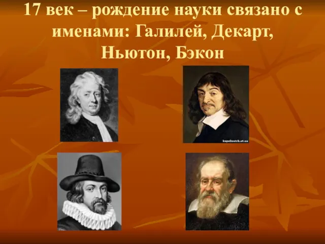 17 век – рождение науки связано с именами: Галилей, Декарт, Ньютон, Бэкон