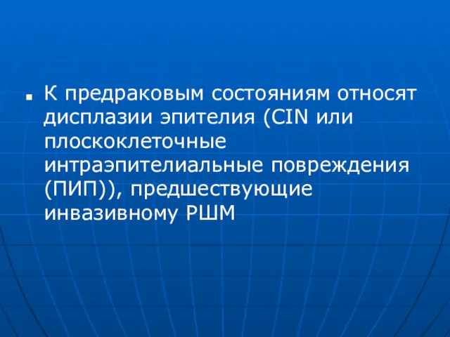 К предраковым состояниям относят дисплазии эпителия (CIN или плоскоклеточные интраэпителиальные повреждения (ПИП)), предшествующие инвазивному РШМ