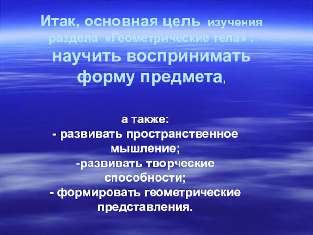 Итак, основная цель изучения раздела «Геометрические тела» : научить воспринимать