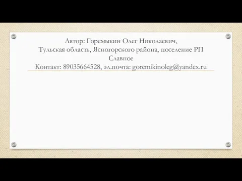 Автор: Горемыкин Олег Николаевич, Тульская область, Ясногорского района, поселение РП Славное Контакт: 89035664528, эл.почта: goremikinoleg@yandex.ru