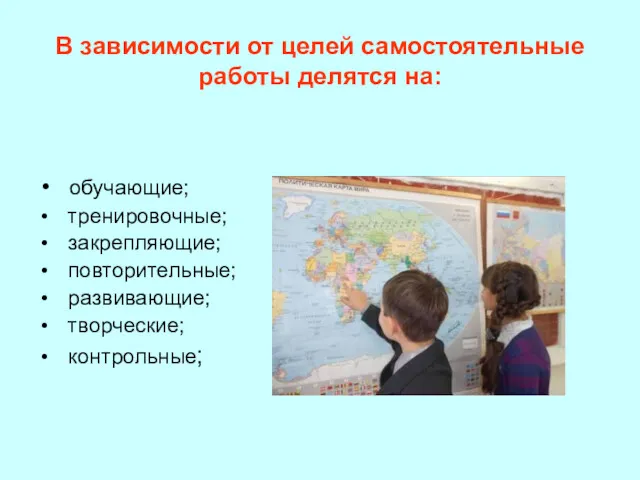 В зависимости от целей самостоятельные работы делятся на: обучающие; тренировочные; закрепляющие; повторительные; развивающие; творческие; контрольные;