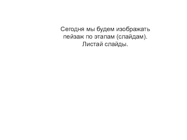 Сегодня мы будем изображать пейзаж по этапам (слайдам). Листай слайды.