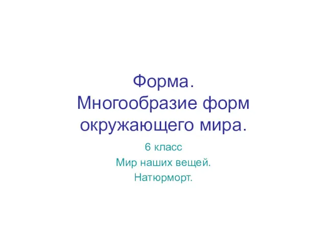 Форма. Многообразие форм окружающего мира. 6 класс Мир наших вещей. Натюрморт.