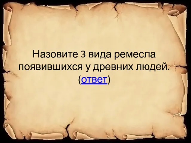 Назовите 3 вида ремесла появившихся у древних людей. (ответ)