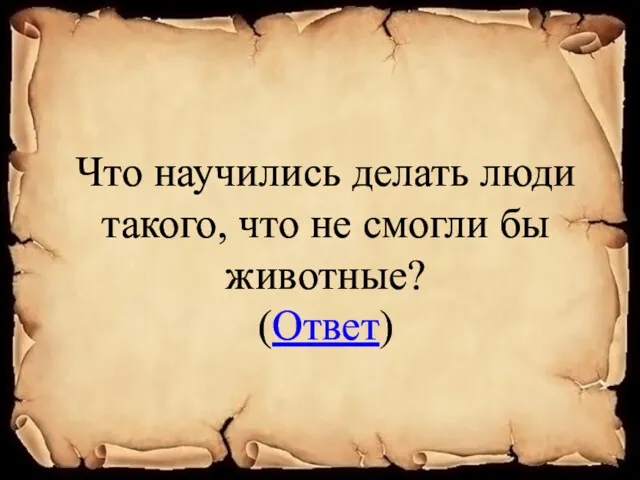 Что научились делать люди такого, что не смогли бы животные? (Ответ)