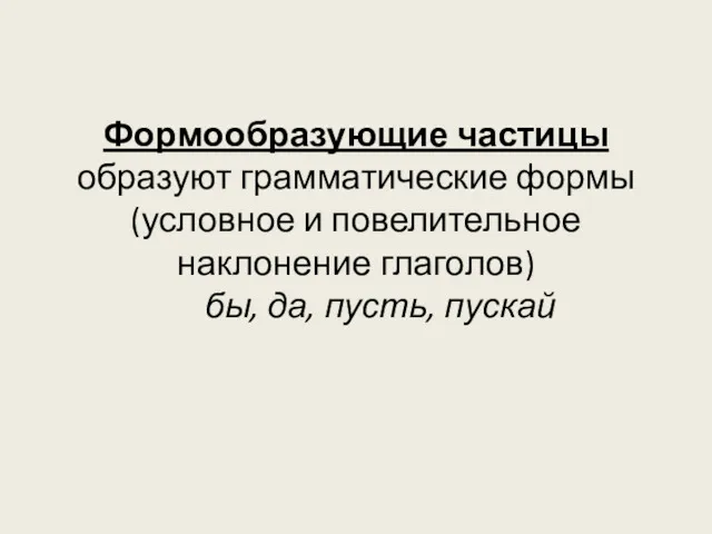 Формообразующие частицы образуют грамматические формы (условное и повелительное наклонение глаголов) бы, да, пусть, пускай