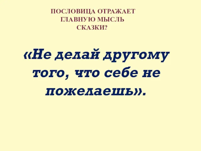 «Не делай другому того, что себе не пожелаешь». ПОСЛОВИЦА ОТРАЖАЕТ ГЛАВНУЮ МЫСЛЬ СКАЗКИ?