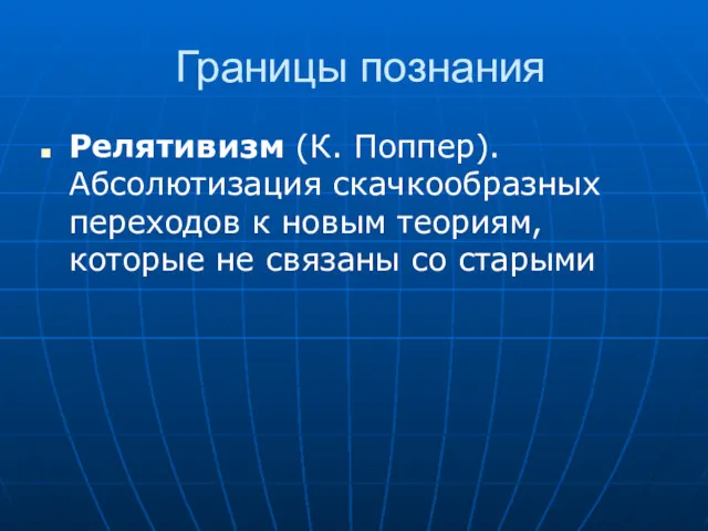 Границы познания Релятивизм (К. Поппер). Абсолютизация скачкообразных переходов к новым теориям, которые не связаны со старыми