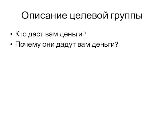 Описание целевой группы Кто даст вам деньги? Почему они дадут вам деньги?