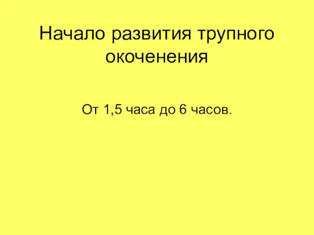 Начало развития трупного окоченения От 1,5 часа до 6 часов.