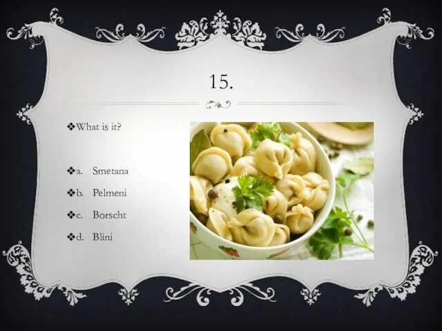 15. What is it? a. Smetana b. Pelmeni c. Borscht d. Blini