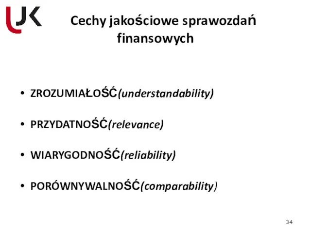 Cechy jakościowe sprawozdań finansowych ZROZUMIAŁOŚĆ(understandability) PRZYDATNOŚĆ(relevance) WIARYGODNOŚĆ(reliability) PORÓWNYWALNOŚĆ(comparability)