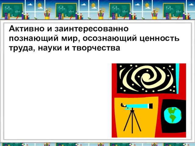 Активно и заинтересованно познающий мир, осознающий ценность труда, науки и творчества