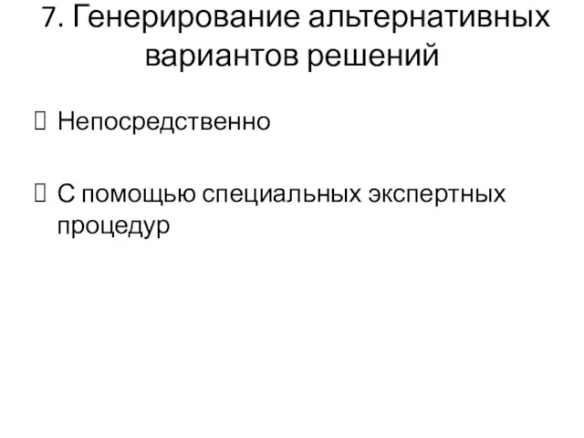 7. Генерирование альтернативных вариантов решений Непосредственно С помощью специальных экспертных процедур