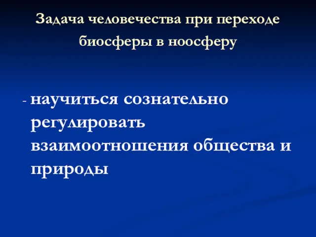 Задача человечества при переходе биосферы в ноосферу - научиться сознательно регулировать взаимоотношения общества и природы